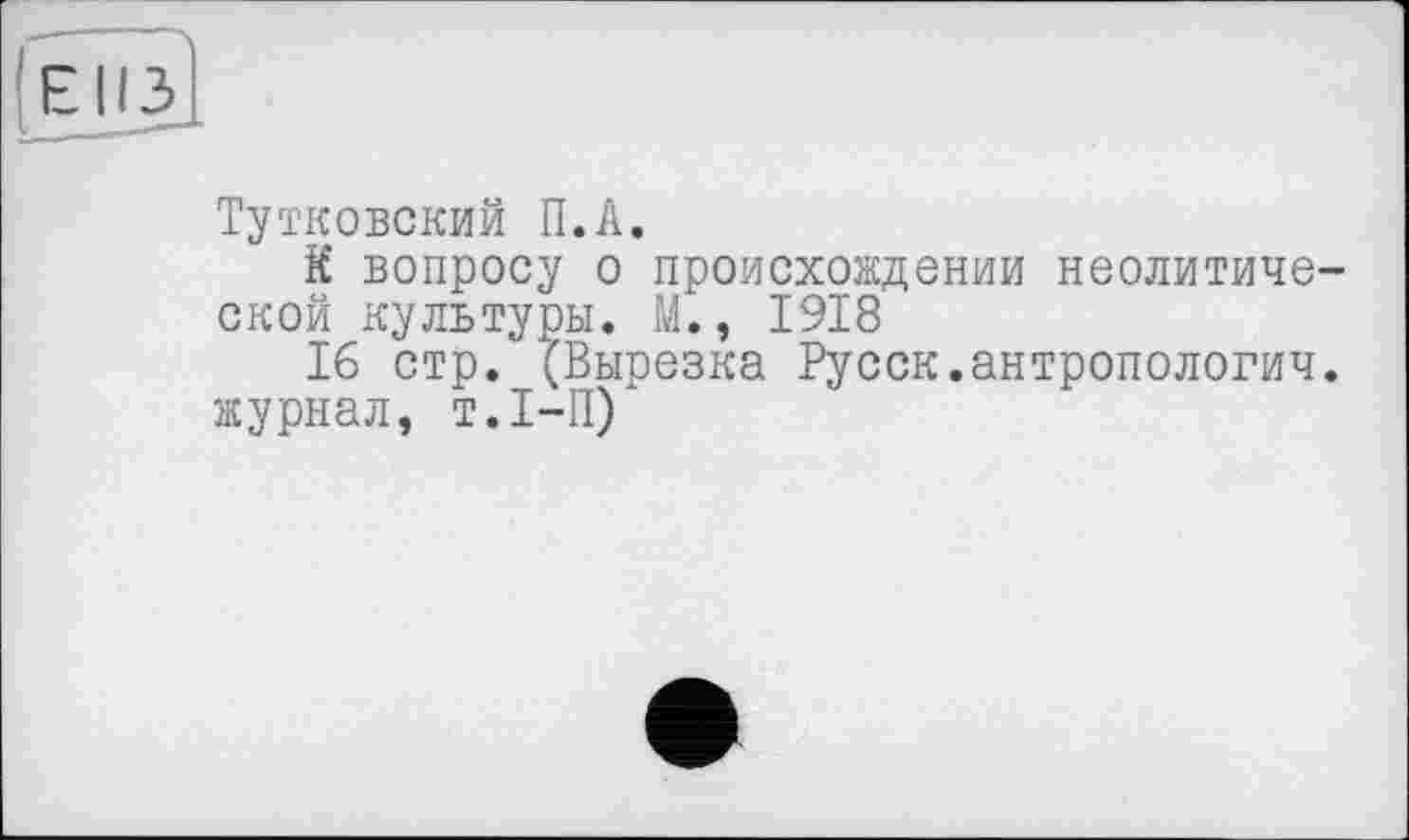 ﻿Е113
Тутковский П.А.
К вопросу о происхождении неолитической культуры. М., 1918
16 стр. (Вырезка Русск.антропологии, журнал, т.1-11)